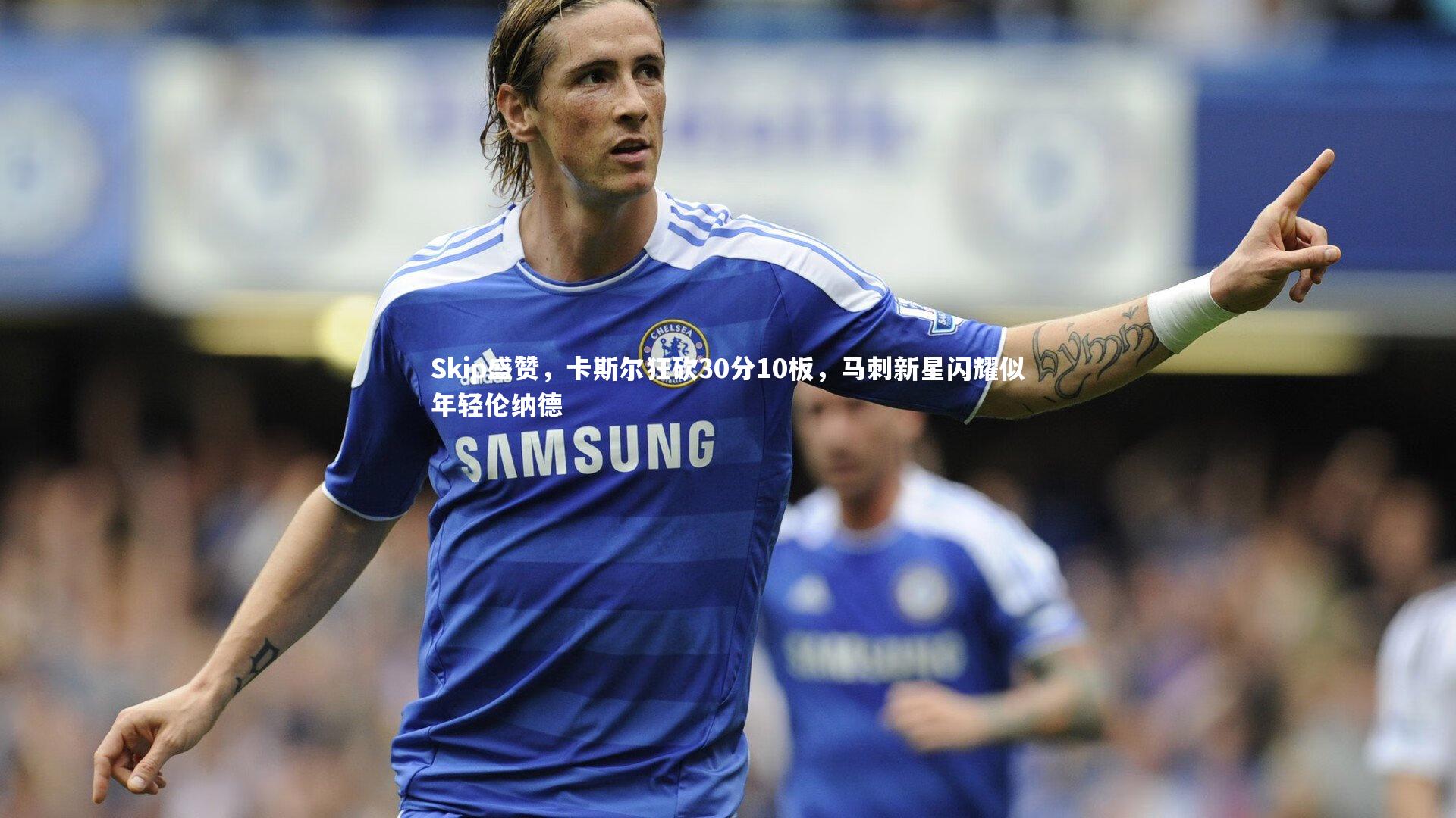 【九游体育登录入口】Skip盛赞，卡斯尔狂砍30分10板，马刺新星闪耀似年轻伦纳德