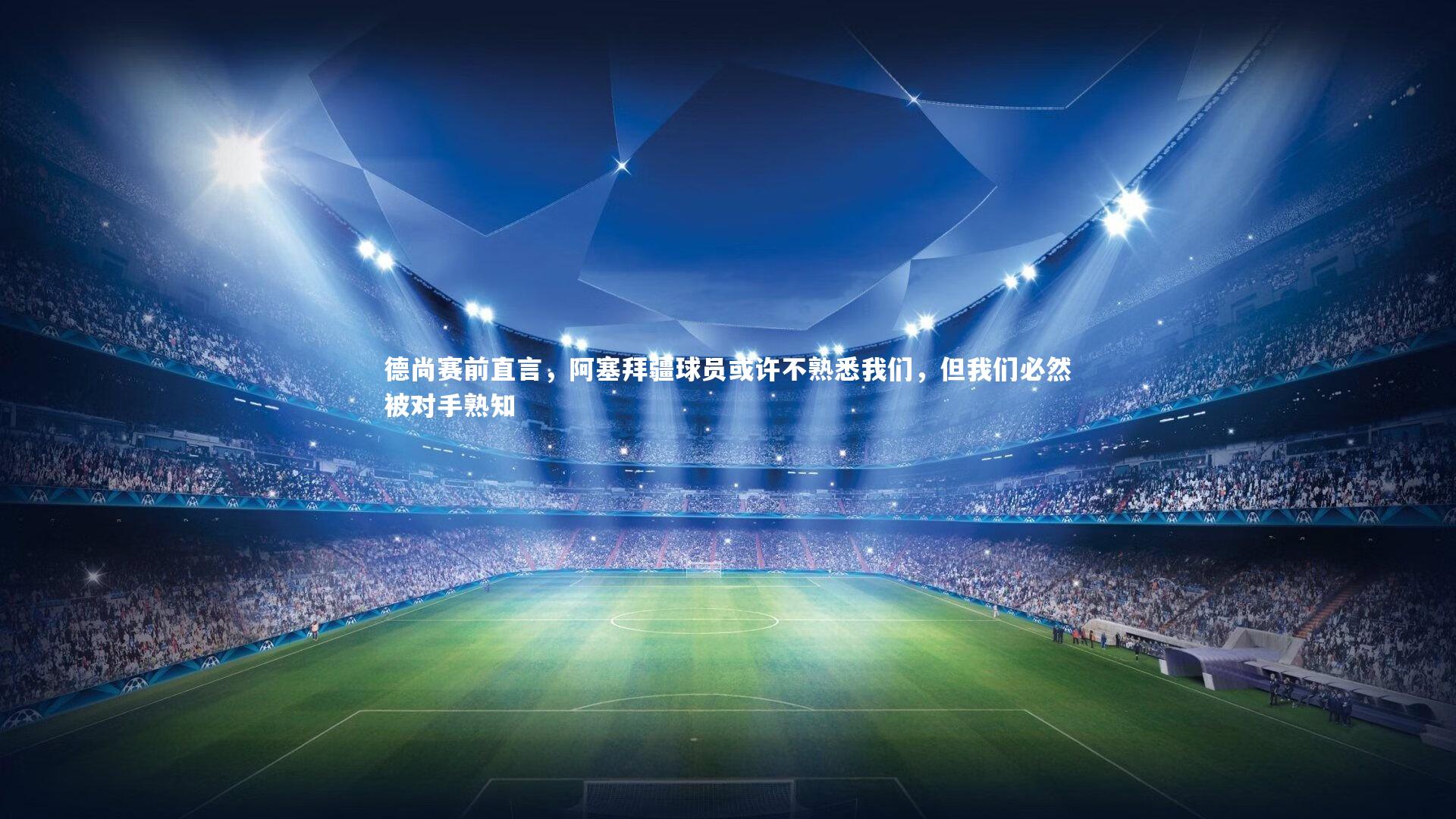 德尚赛前直言，阿塞拜疆球员或许不熟悉我们，但我们必然被对手熟知