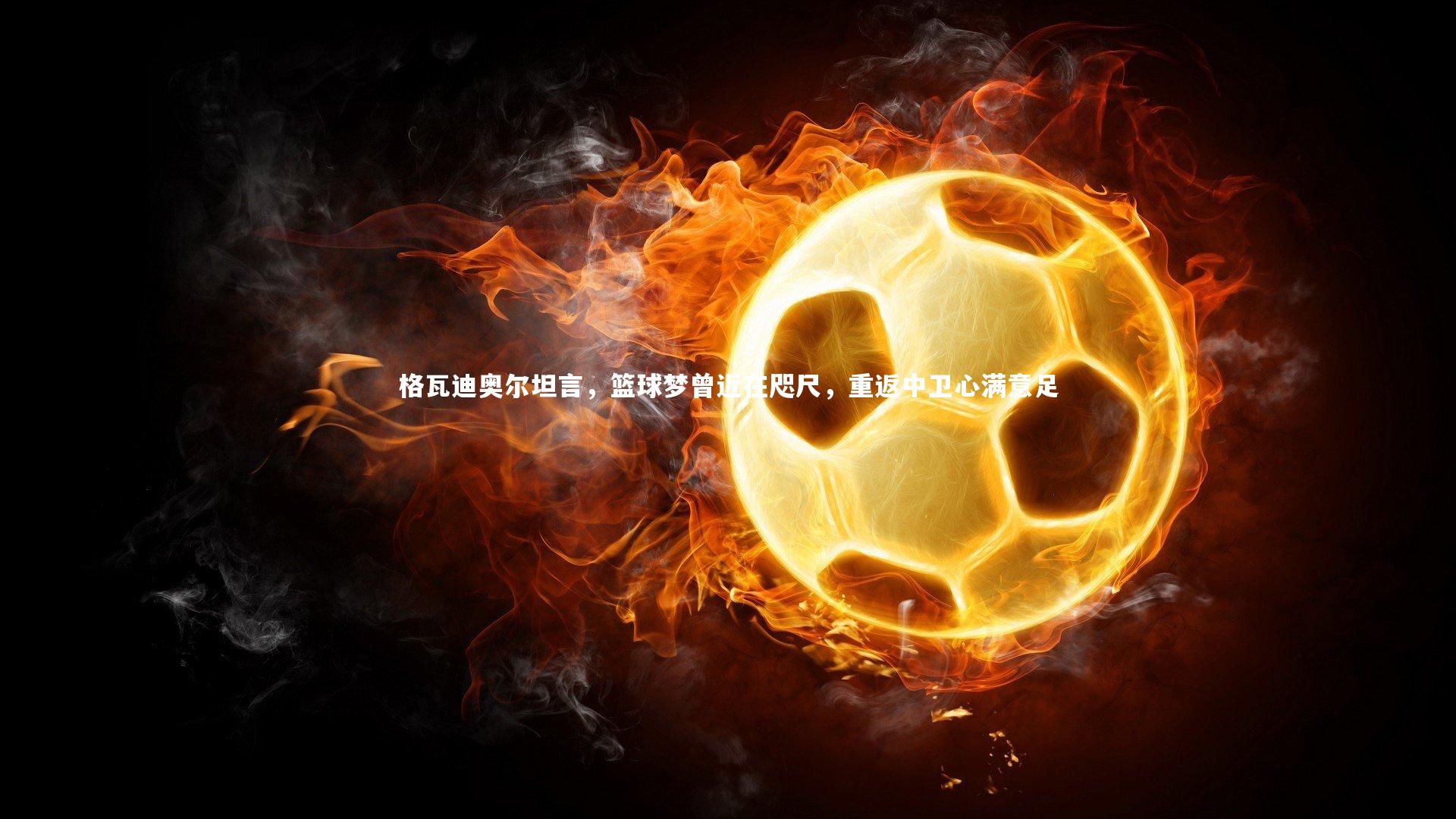 格瓦迪奥尔坦言，篮球梦曾近在咫尺，重返中卫心满意足