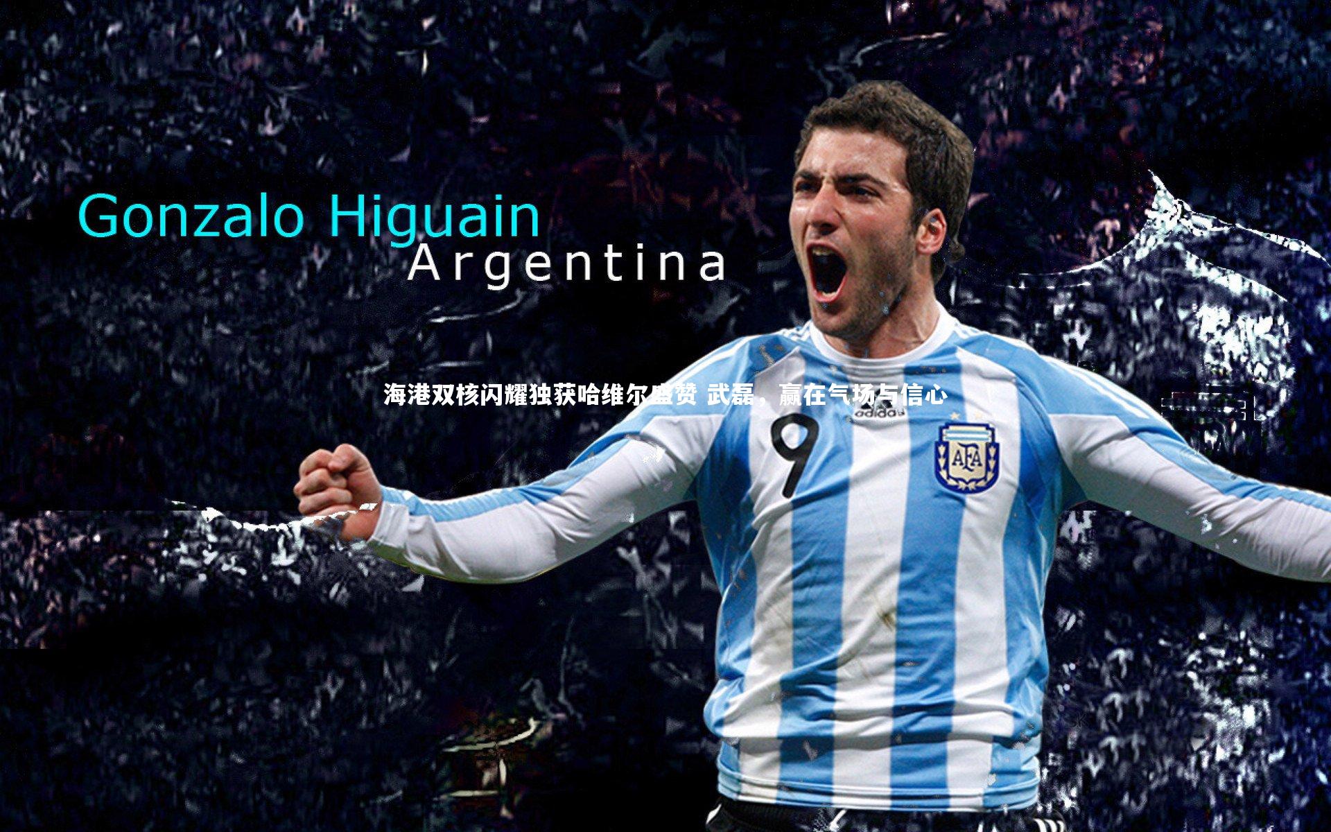 海港双核闪耀独获哈维尔盛赞 武磊，赢在气场与信心