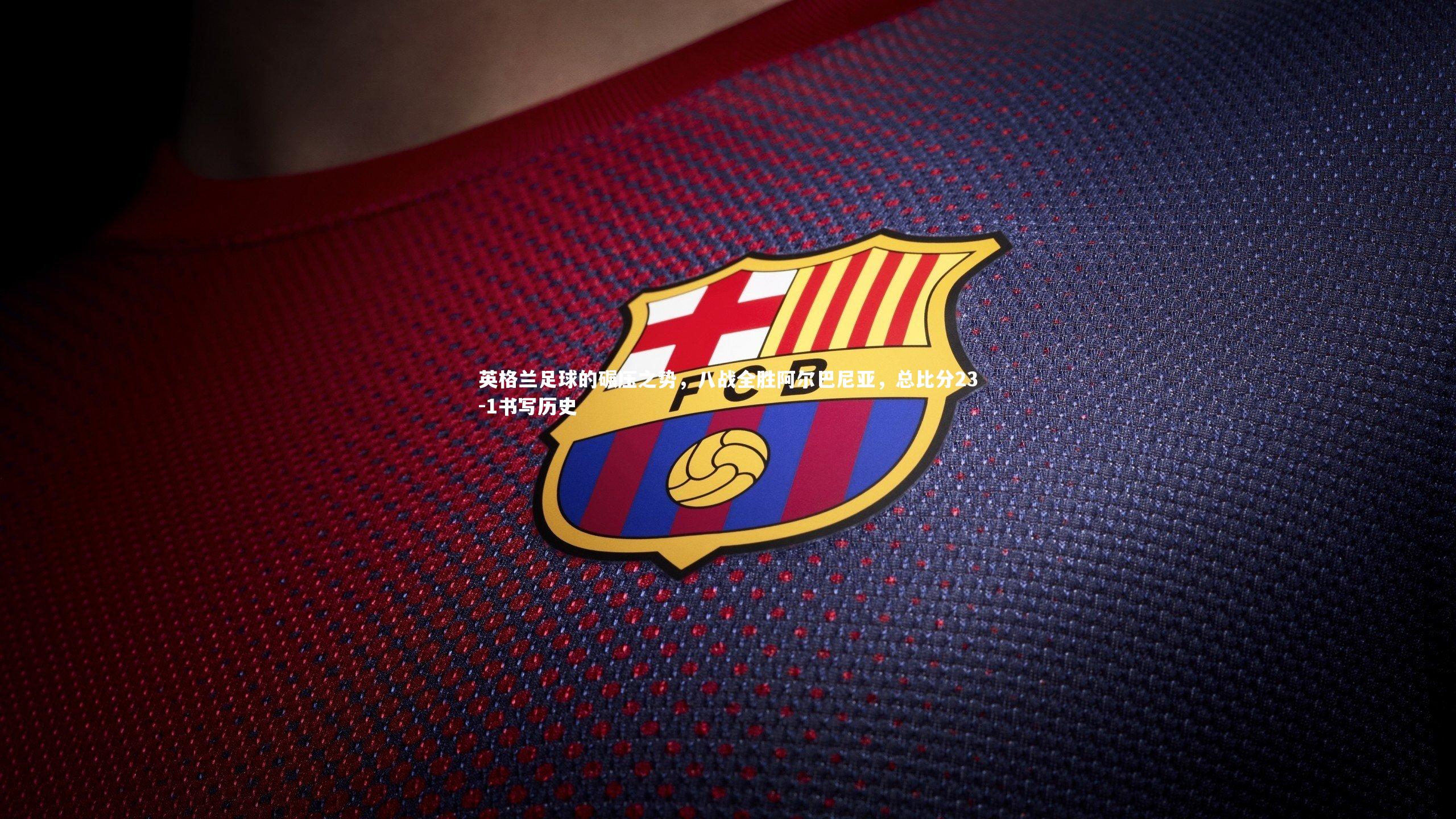 九游体育官方入口：英格兰足球的碾压之势，八战全胜阿尔巴尼亚，总比分23-1书写历史