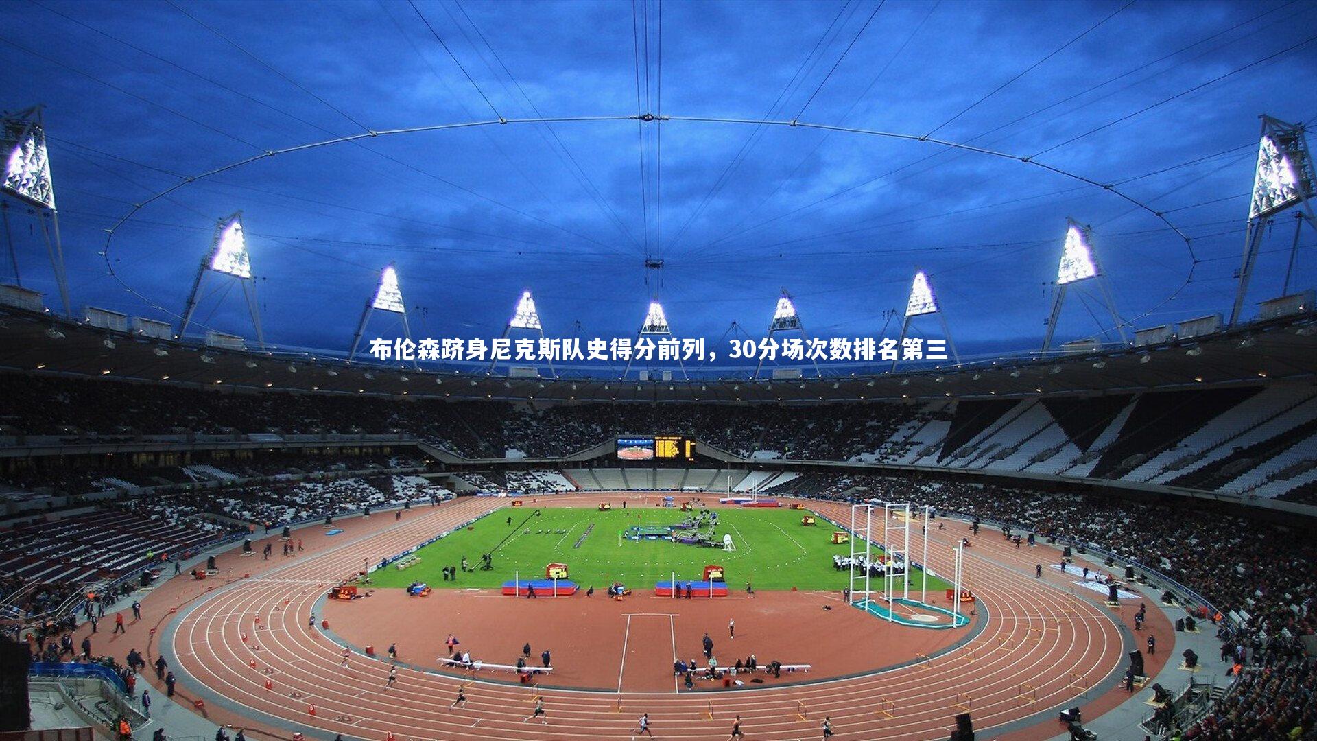 九游体育官方入口|布伦森跻身尼克斯队史得分前列，30分场次数排名第三