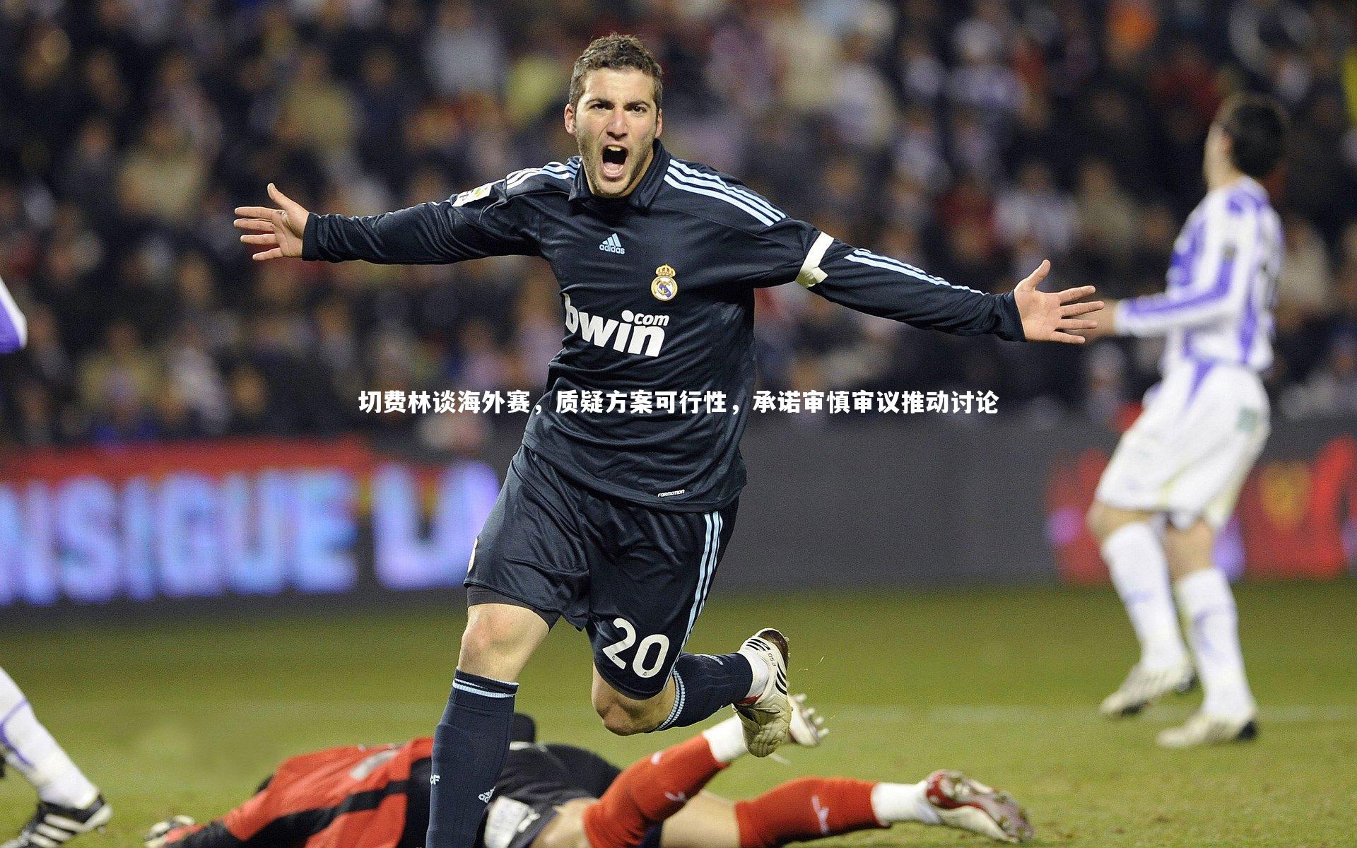 切费林谈海外赛，质疑方案可行性，承诺审慎审议推动讨论