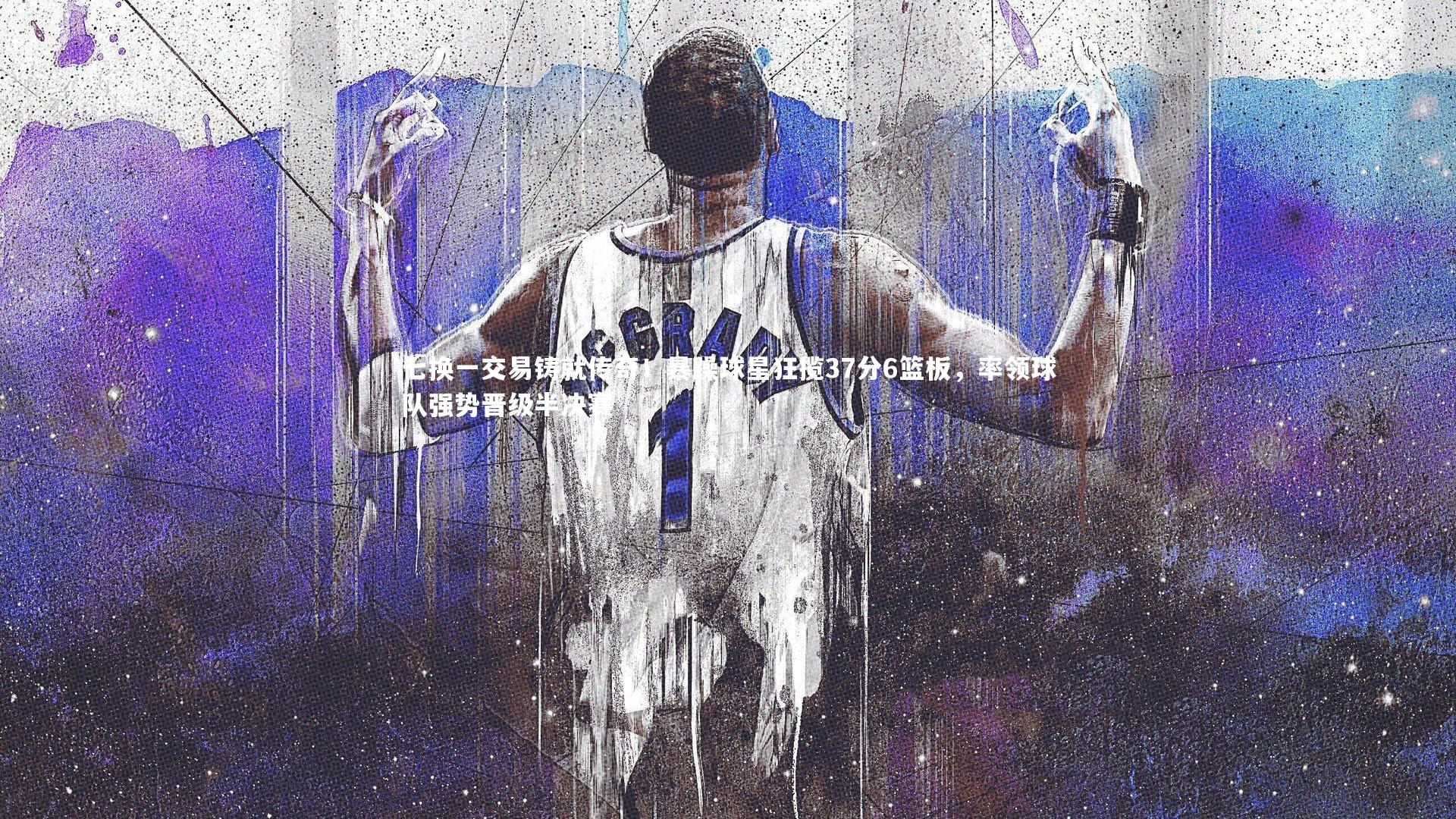 七换一交易铸就传奇！暴躁球星狂揽37分6篮板，率领球队强势晋级半决赛