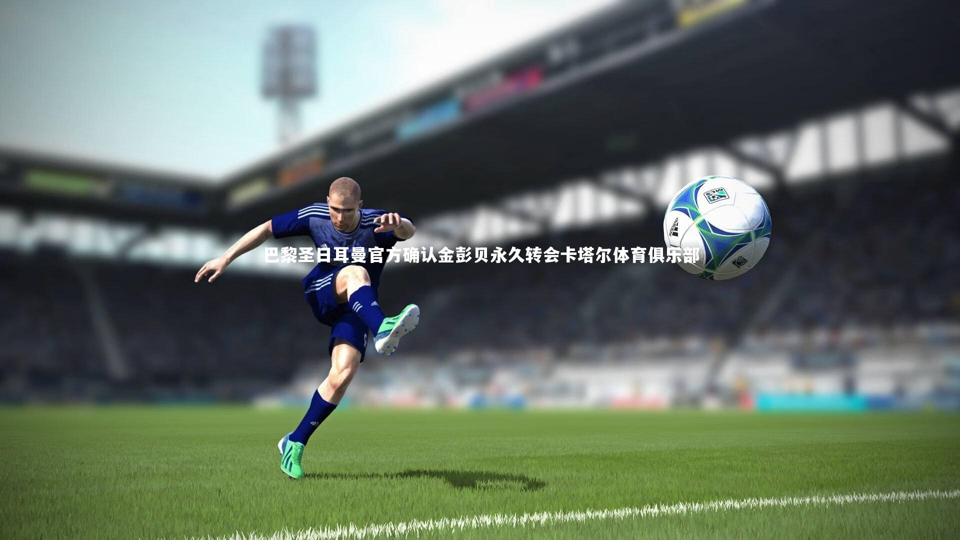 巴黎圣日耳曼官方确认金彭贝永久转会卡塔尔体育俱乐部
