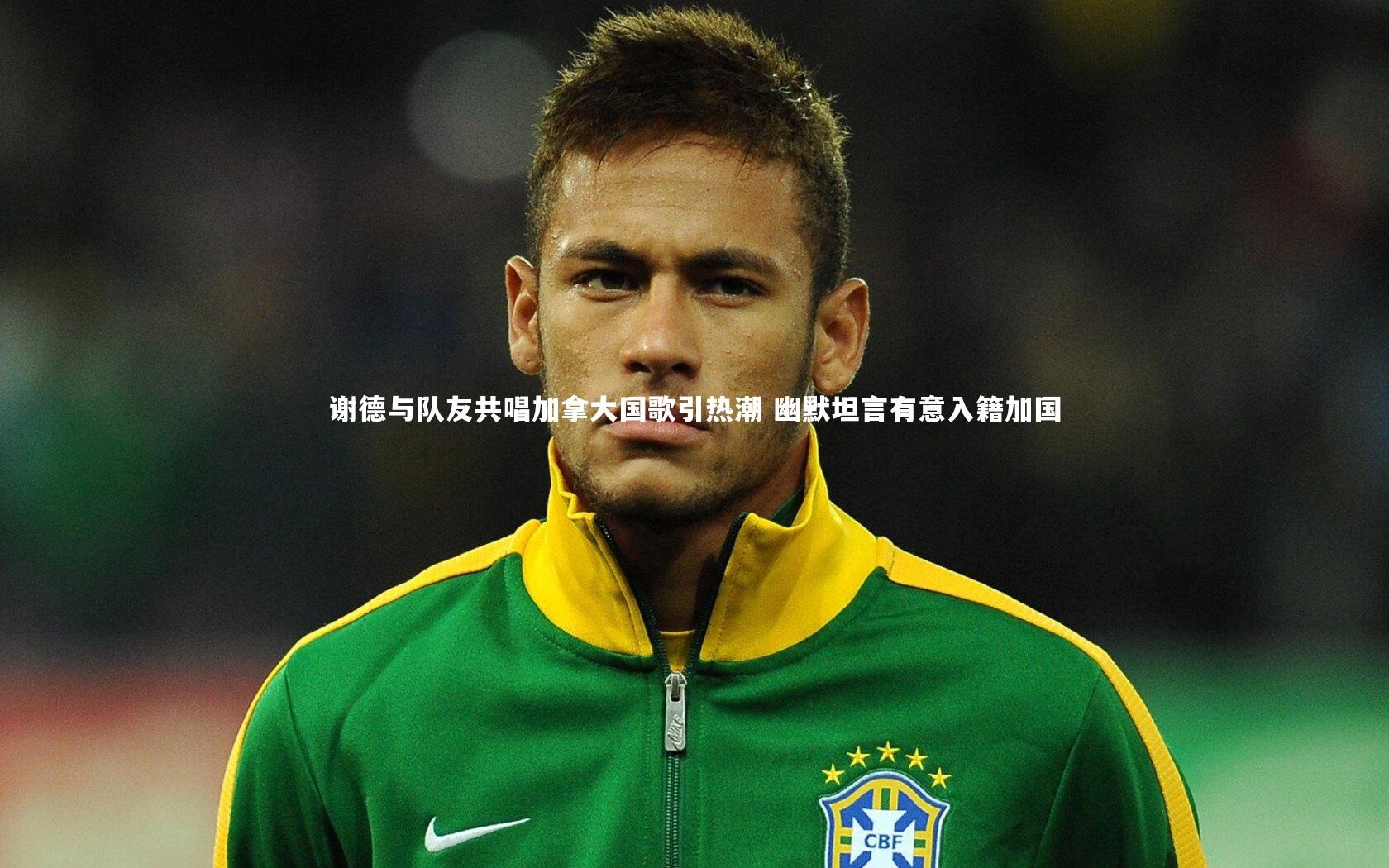 九游体育|谢德与队友共唱加拿大国歌引热潮 幽默坦言有意入籍加国