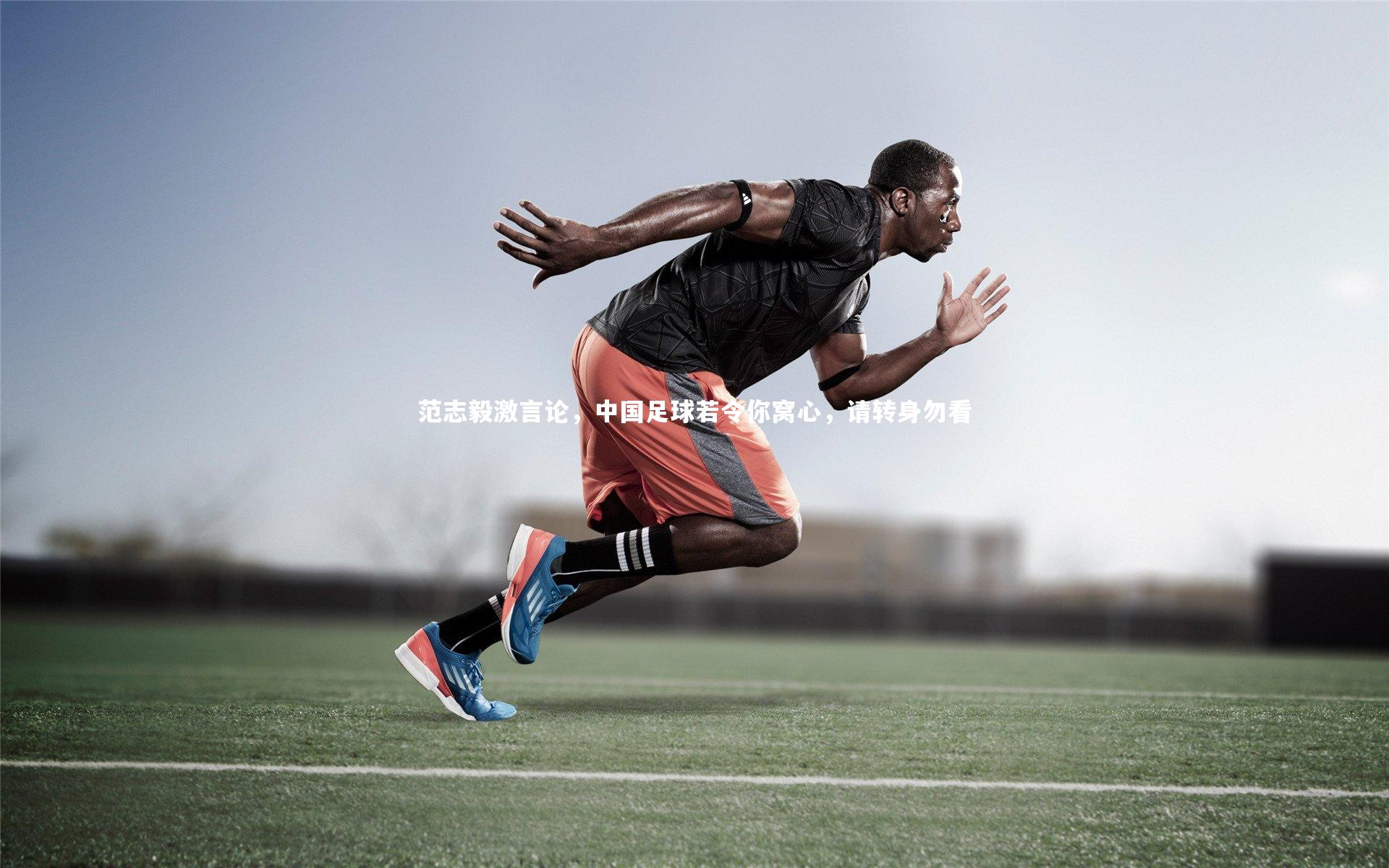 九游体育|范志毅激言论，中国足球若令你窝心，请转身勿看