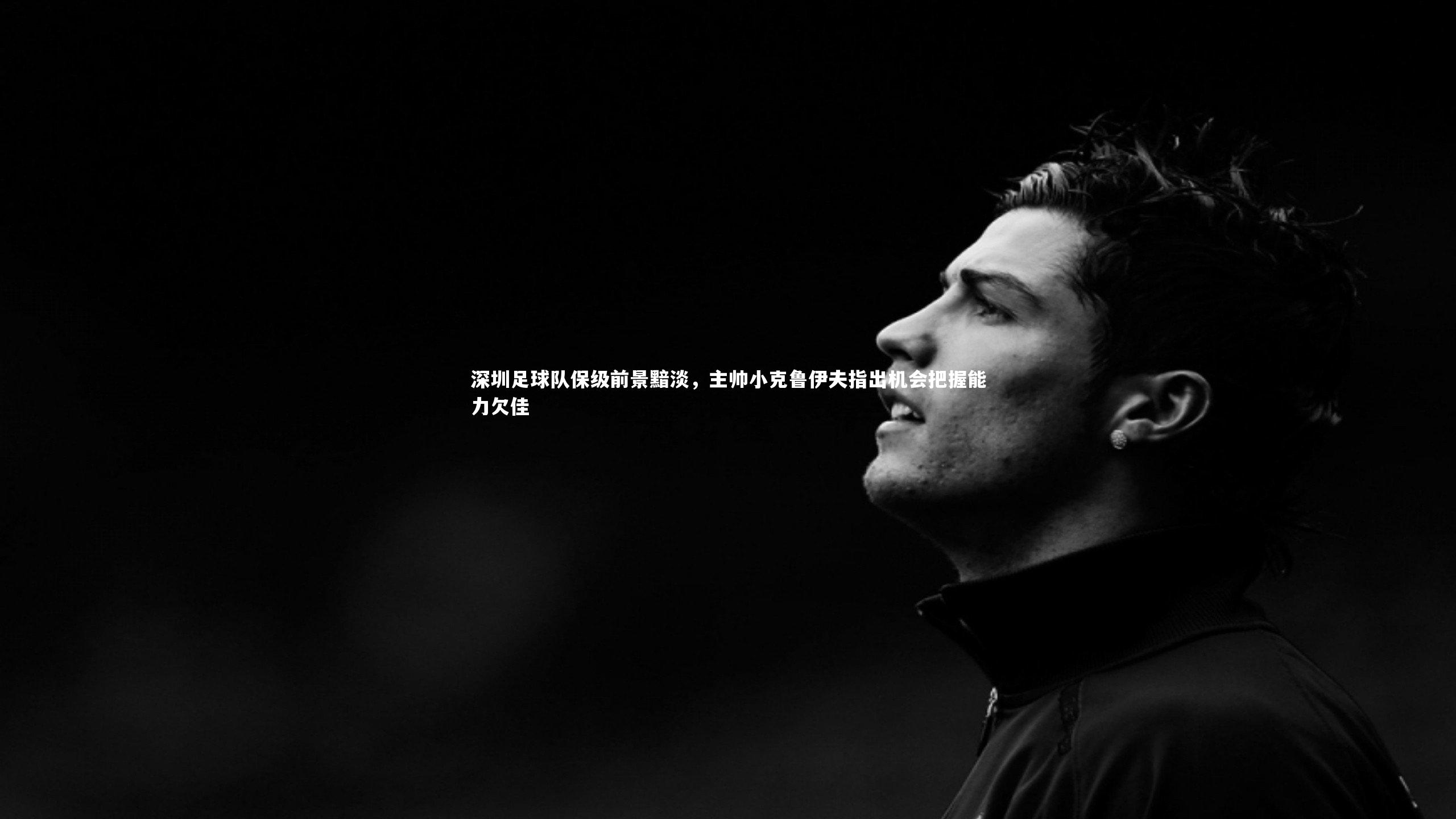 九游体育|深圳足球队保级前景黯淡，主帅小克鲁伊夫指出机会把握能力欠佳